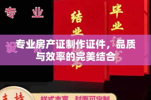 汤阴专业房产证制作证件，品质与效率的完美结合