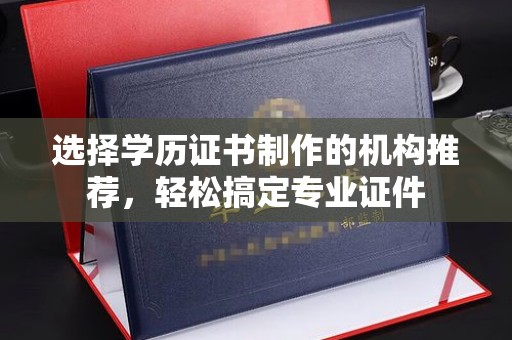 汤阴选择学历证书制作的机构推荐，轻松搞定专业证件