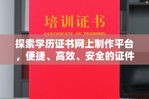 汤阴探索学历证书网上制作平台，便捷、高效、安全的证件制作新选择