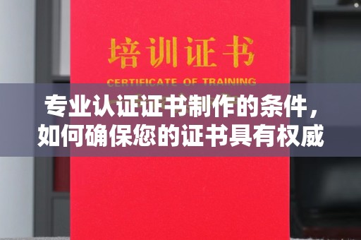 汤阴专业认证证书制作的条件，如何确保您的证书具有权威性和可信度