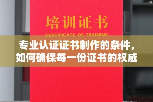 汤阴专业认证证书制作的条件，如何确保每一份证书的权威与可信